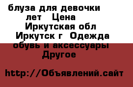 блуза для девочки 12-14 лет › Цена ­ 500 - Иркутская обл., Иркутск г. Одежда, обувь и аксессуары » Другое   